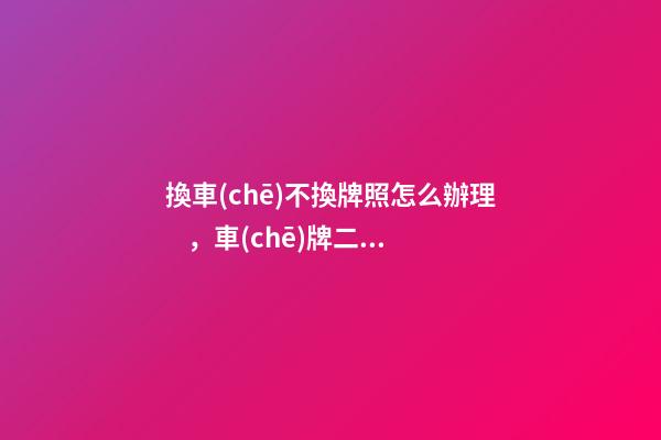 換車(chē)不換牌照怎么辦理，車(chē)牌二次保留最新規(guī)定